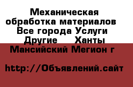 Механическая обработка материалов. - Все города Услуги » Другие   . Ханты-Мансийский,Мегион г.